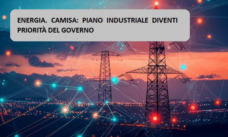 ENERGIA. CAMISA: PIANO INDUSTRIALE DIVENTI PRIORITÀ DEL GOVERNO